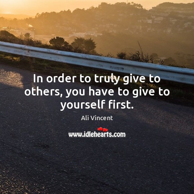 In order to truly give to others, you have to give to yourself first. Ali Vincent Picture Quote