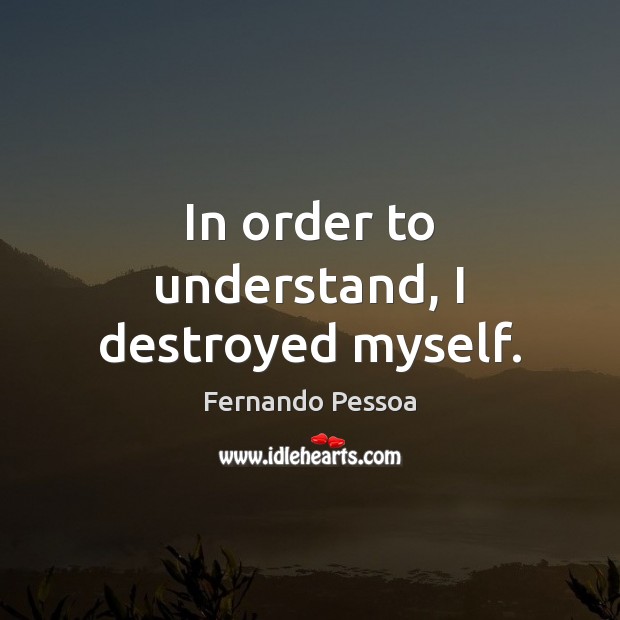 In order to understand, I destroyed myself. Fernando Pessoa Picture Quote