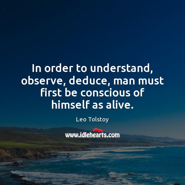 In order to understand, observe, deduce, man must first be conscious of himself as alive. Leo Tolstoy Picture Quote