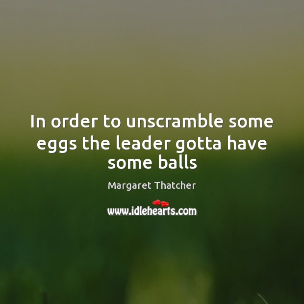 In order to unscramble some eggs the leader gotta have some balls Margaret Thatcher Picture Quote