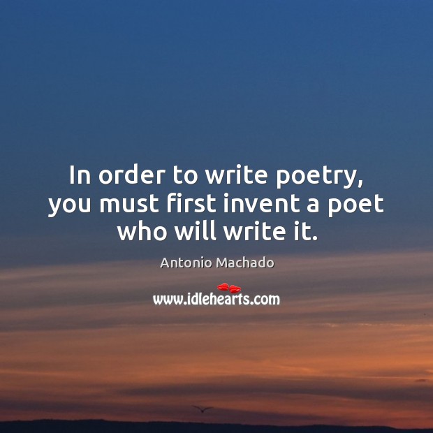 In order to write poetry, you must first invent a poet who will write it. Antonio Machado Picture Quote