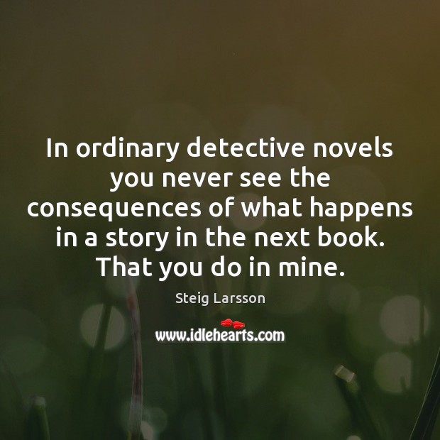 In ordinary detective novels you never see the consequences of what happens Steig Larsson Picture Quote