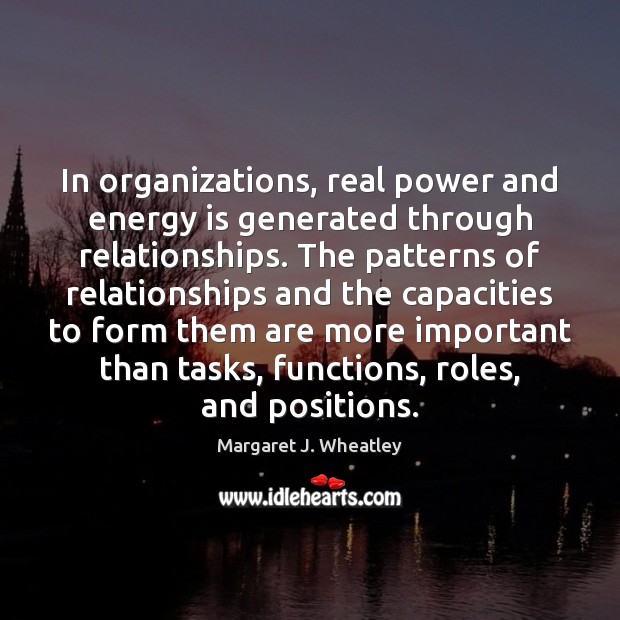 In organizations, real power and energy is generated through relationships. The patterns Margaret J. Wheatley Picture Quote