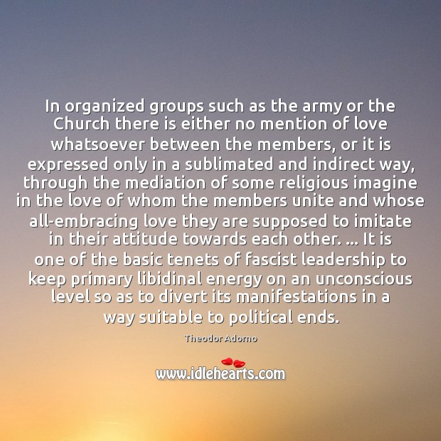 In organized groups such as the army or the Church there is Theodor Adorno Picture Quote