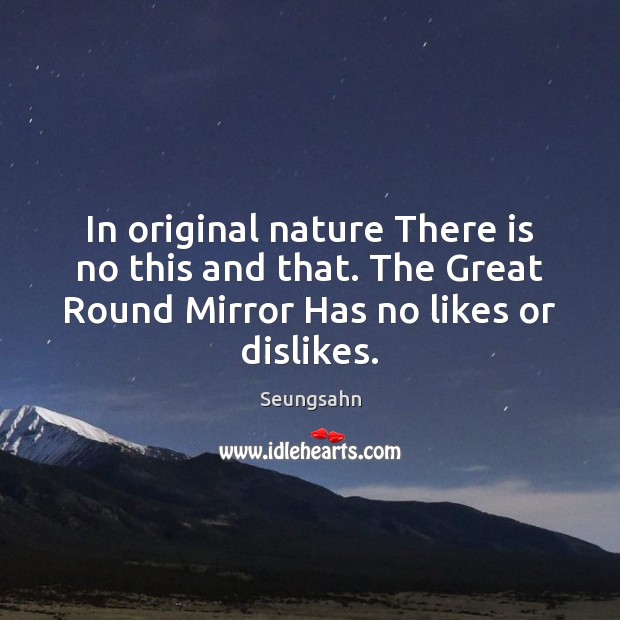 In original nature There is no this and that. The Great Round Image