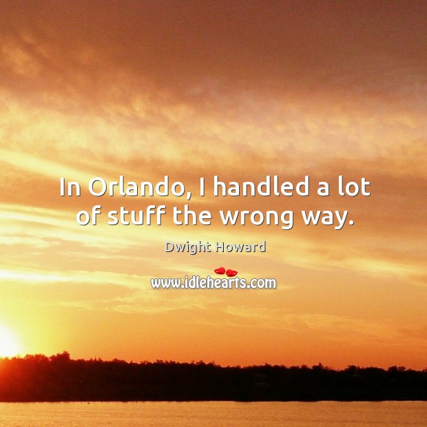 In Orlando, I handled a lot of stuff the wrong way. Dwight Howard Picture Quote