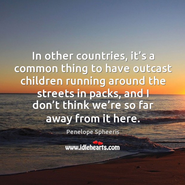 In other countries, it’s a common thing to have outcast children running around the streets in packs Penelope Spheeris Picture Quote