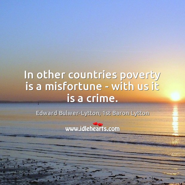In other countries poverty is a misfortune – with us it is a crime. Edward Bulwer-Lytton, 1st Baron Lytton Picture Quote