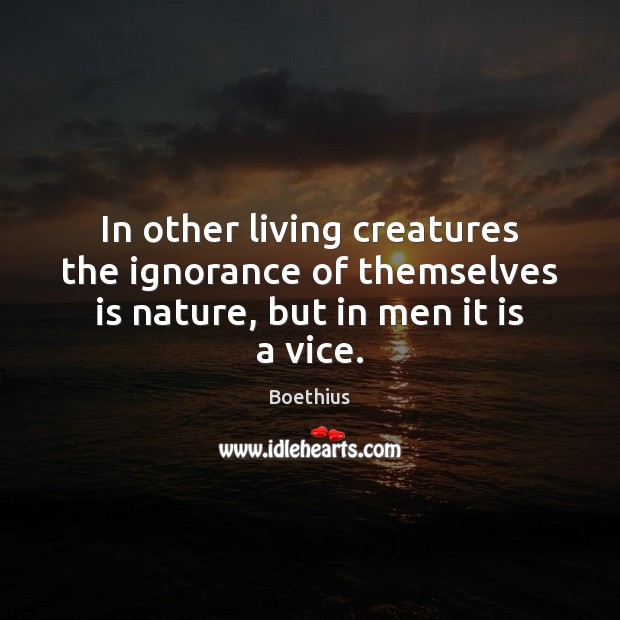In other living creatures the ignorance of themselves is nature, but in men it is a vice. Boethius Picture Quote