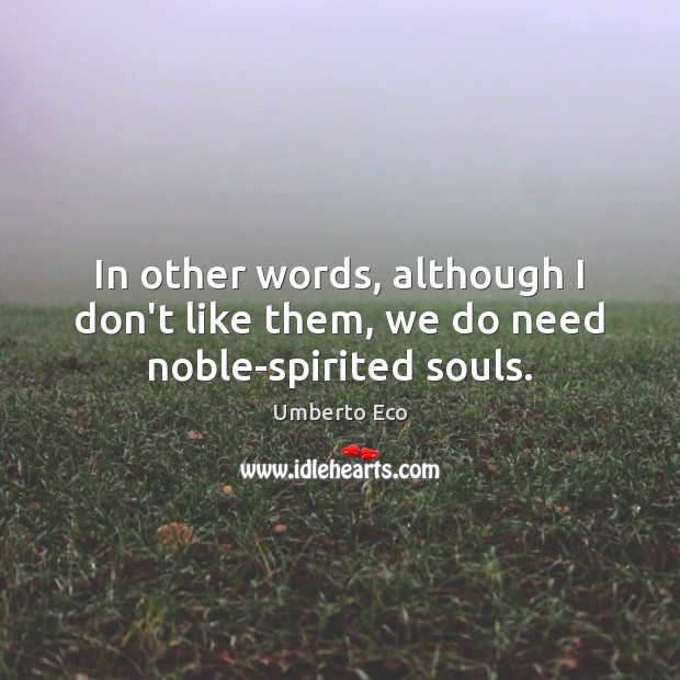 In other words, although I don’t like them, we do need noble-spirited souls. Umberto Eco Picture Quote