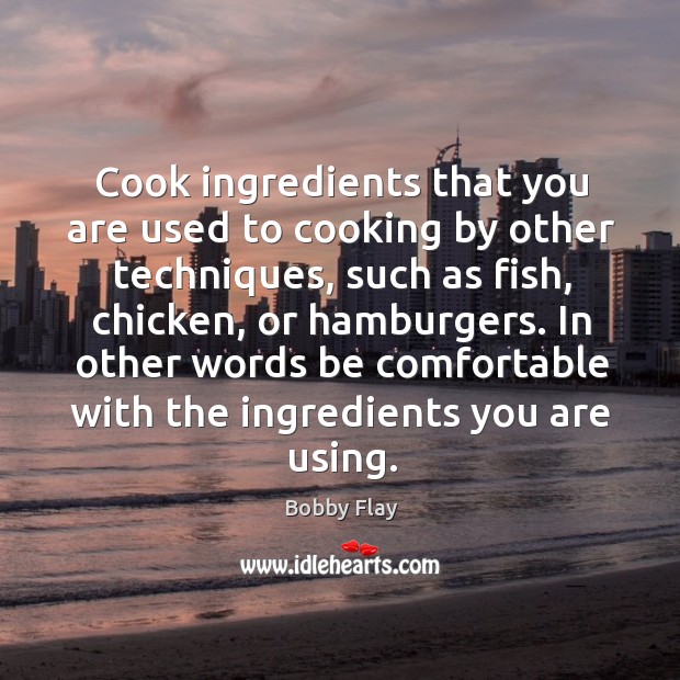 In other words be comfortable with the ingredients you are using. Bobby Flay Picture Quote
