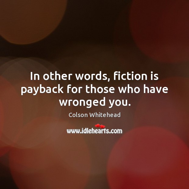 In other words, fiction is payback for those who have wronged you. Colson Whitehead Picture Quote