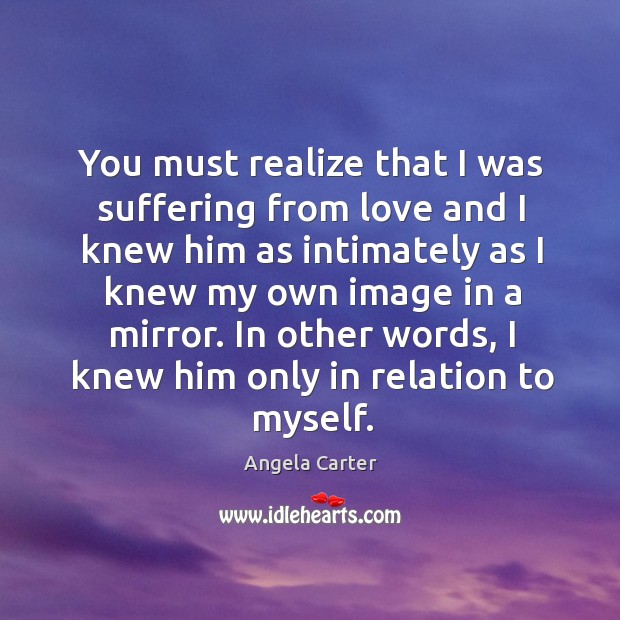 In other words, I knew him only in relation to myself. Angela Carter Picture Quote