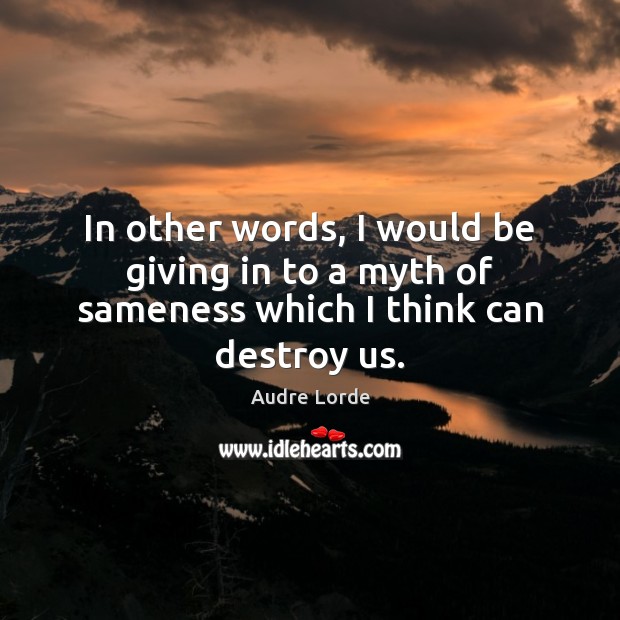 In other words, I would be giving in to a myth of sameness which I think can destroy us. Audre Lorde Picture Quote