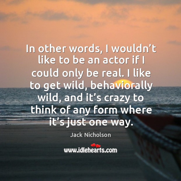 In other words, I wouldn’t like to be an actor if I could only be real. Image