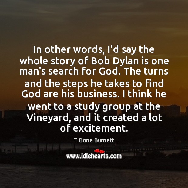 In other words, I’d say the whole story of Bob Dylan is T Bone Burnett Picture Quote