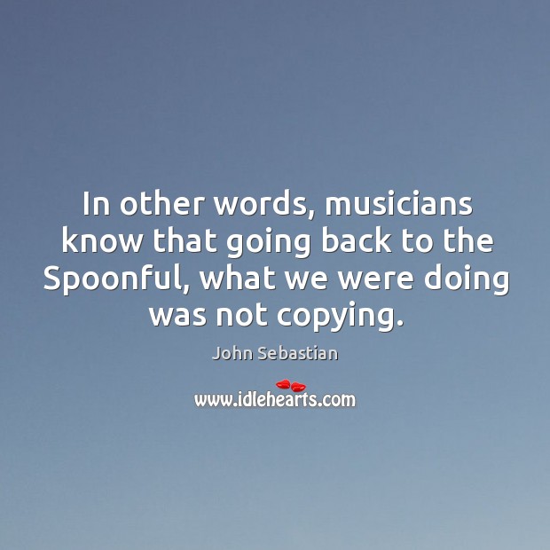 In other words, musicians know that going back to the spoonful, what we were doing was not copying. John Sebastian Picture Quote