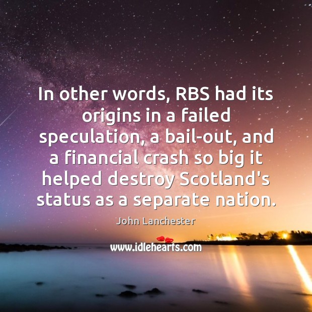 In other words, RBS had its origins in a failed speculation, a 