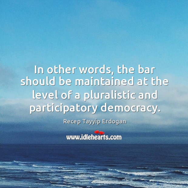 In other words, the bar should be maintained at the level of a pluralistic and participatory democracy. Recep Tayyip Erdogan Picture Quote