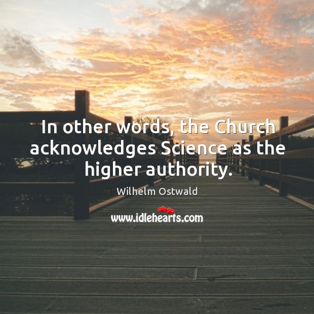 In other words, the church acknowledges science as the higher authority. Wilhelm Ostwald Picture Quote