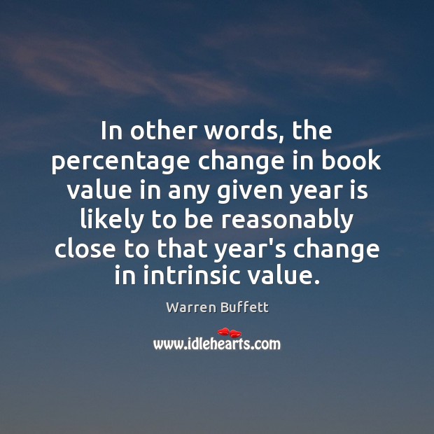 In other words, the percentage change in book value in any given Warren Buffett Picture Quote