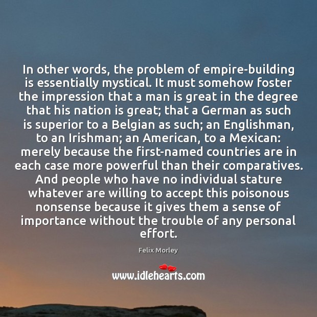 In other words, the problem of empire-building is essentially mystical. It must Felix Morley Picture Quote