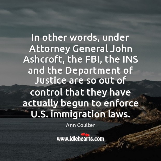 In other words, under Attorney General John Ashcroft, the FBI, the INS Ann Coulter Picture Quote