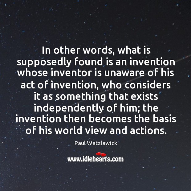 In other words, what is supposedly found is an invention whose inventor is unaware Paul Watzlawick Picture Quote