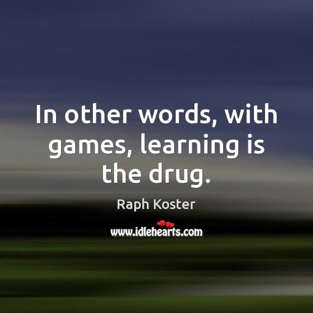 In other words, with games, learning is the drug. 