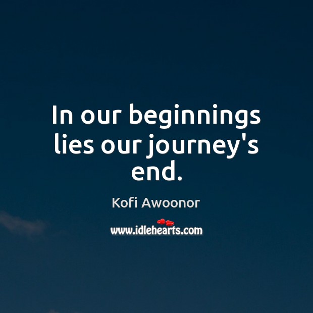 In our beginnings lies our journey’s end. Kofi Awoonor Picture Quote