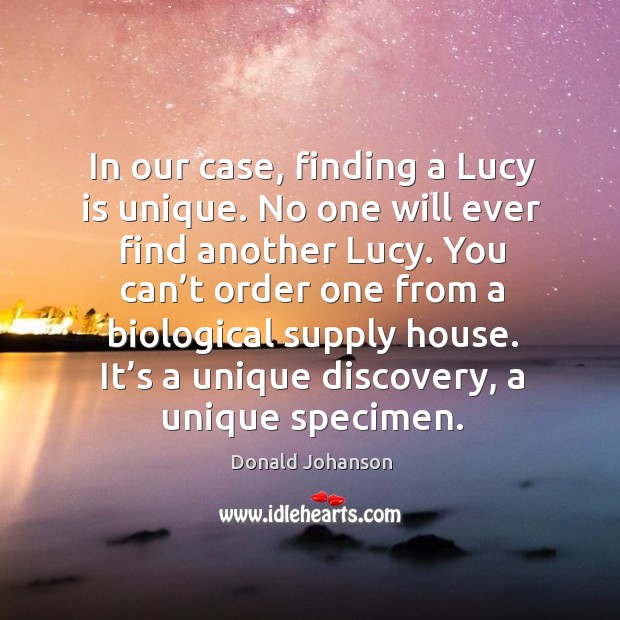 In our case, finding a lucy is unique. No one will ever find another lucy. Donald Johanson Picture Quote