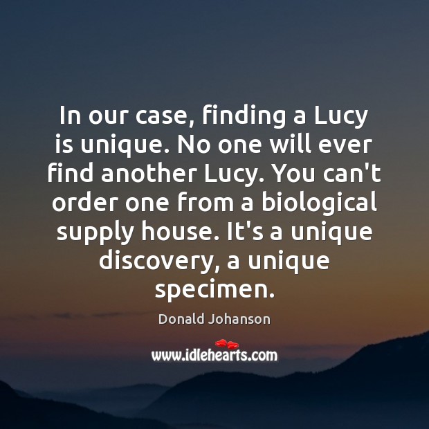 In our case, finding a Lucy is unique. No one will ever Donald Johanson Picture Quote