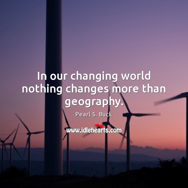 In our changing world nothing changes more than geography. Pearl S. Buck Picture Quote