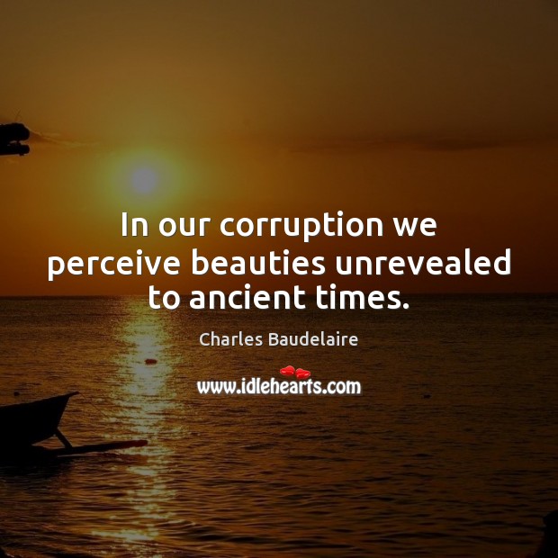 In our corruption we perceive beauties unrevealed to ancient times. Charles Baudelaire Picture Quote