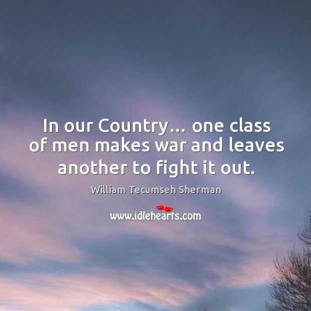 In our country… one class of men makes war and leaves another to fight it out. William Tecumseh Sherman Picture Quote