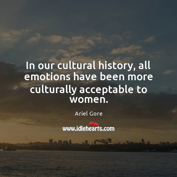 In our cultural history, all emotions have been more culturally acceptable to women. Ariel Gore Picture Quote