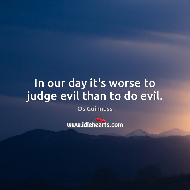 In our day it’s worse to judge evil than to do evil. Os Guinness Picture Quote