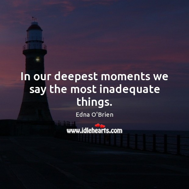 In our deepest moments we say the most inadequate things. Edna O’Brien Picture Quote
