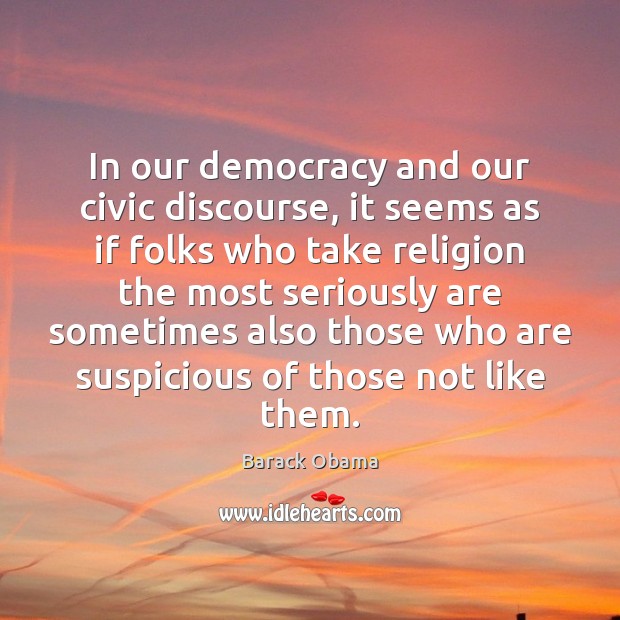 In our democracy and our civic discourse, it seems as if folks Barack Obama Picture Quote