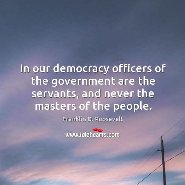 In our democracy officers of the government are the servants, and never Franklin D. Roosevelt Picture Quote