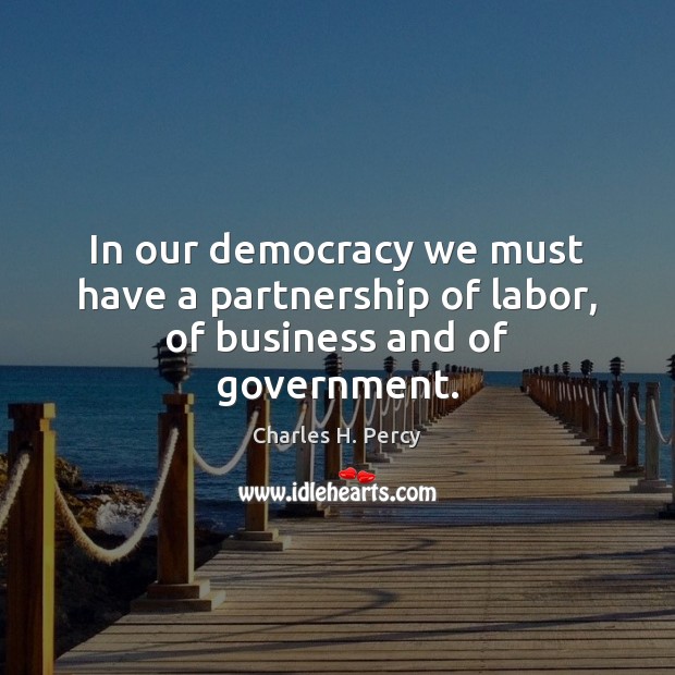 In our democracy we must have a partnership of labor, of business and of government. Charles H. Percy Picture Quote