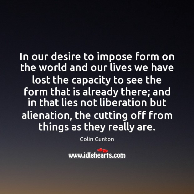 In our desire to impose form on the world and our lives Colin Gunton Picture Quote