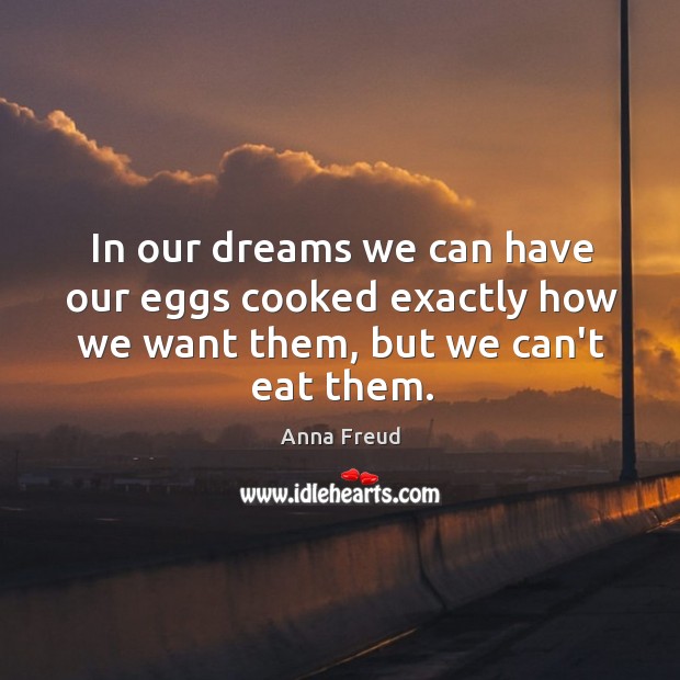 In our dreams we can have our eggs cooked exactly how we want them, but we can’t eat them. Anna Freud Picture Quote