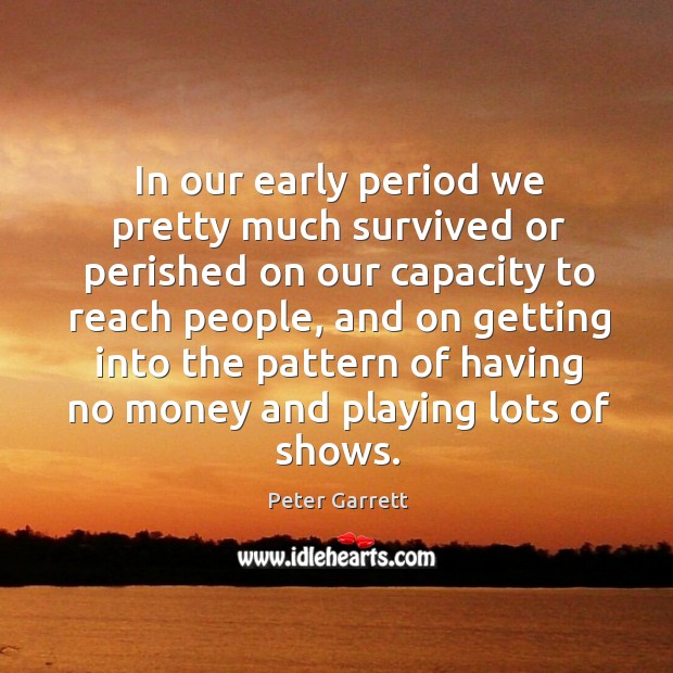 In our early period we pretty much survived or perished on our capacity to reach people Peter Garrett Picture Quote