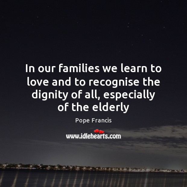 In our families we learn to love and to recognise the dignity Pope Francis Picture Quote