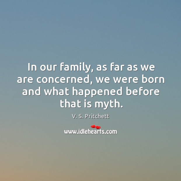 In our family, as far as we are concerned, we were born and what happened before that is myth. Image