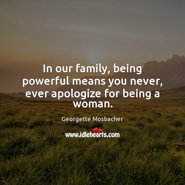 In our family, being powerful means you never, ever apologize for being a woman. Apology Quotes Image