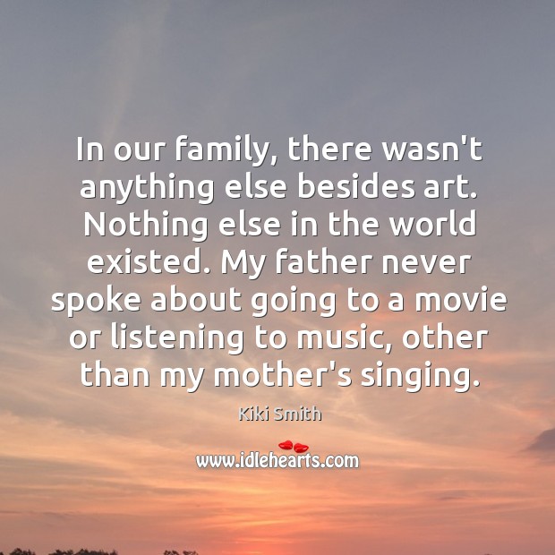 In our family, there wasn’t anything else besides art. Nothing else in Kiki Smith Picture Quote