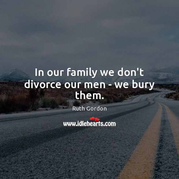 In our family we don’t divorce our men – we bury them. Image