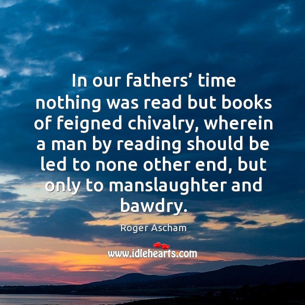 In our fathers’ time nothing was read but books of feigned chivalry, wherein a man by Image